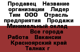 Продавец › Название организации ­ Лидер Тим, ООО › Отрасль предприятия ­ Продажи › Минимальный оклад ­ 16 000 - Все города Работа » Вакансии   . Красноярский край,Талнах г.